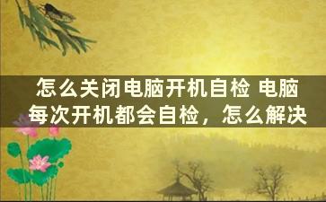 怎么关闭电脑开机自检 电脑每次开机都会自检，怎么解决